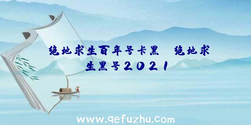 「绝地求生百年号卡黑」|绝地求生黑号2021